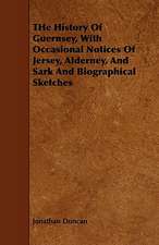 The History of Guernsey, with Occasional Notices of Jersey, Alderney, and Sark and Biographical Sketches
