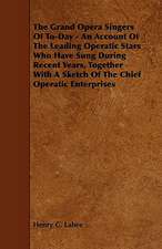 The Grand Opera Singers of To-Day - An Account of the Leading Operatic Stars Who Have Sung During Recent Years, Together with a Sketch of the Chief Op