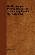 On The Ancient British, Roman, And Saxon Antiquities Of Worcestershire