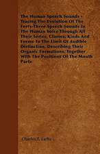 The Human Speech Sounds - Tracing The Evolution Of The Forty-Three Speech Sounds In The Human Voice Through All Their Series, Classes, Kinds And Forms To The Limit Of Audible Distinction, Describing Their Organic Formations, Together With The Positions Of