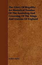 The Glory of Regality; An Historical Treatise of the Anointing and Crowning of the Kings and Queens of England