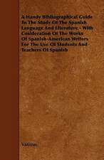 A Handy Bibliographical Guide to the Study of the Spanish Language and Literature - With Cosideration of the Works of Spanish-American Writers for T