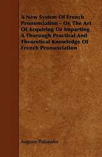 A New System Of French Pronunciation - Or, The Art Of Acquiring Or Imparting A Thorough Practical And Theoretical Knowledge Of French Pronunciation