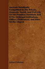 Ancient Christianity Exemplified In The Private, Domestic, Social, And Civil Life Of The Primitve Christians And If The Oribingal Institutions, Offices, Ordinances, And Rites Of The Church