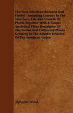 The New American Botanist And Florist - Including Lessons In The Structure, Life And Growth Of Plants Together With A Simple Analytical Flora Descriptve Of The Native And Cultivated Plants Growing In The Atlantic Division Of The American Union