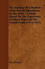 The Making Of A Modern Army And In Operations In The Field - A Study Based On The Experience Of Three Years On The French Front (1914-1917)