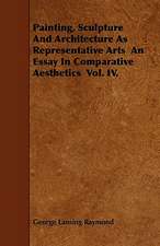 Painting, Sculpture And Architecture As Representative Arts An Essay In Comparative Aesthetics Vol. IV.