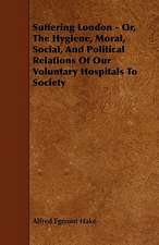 Suffering London - Or, The Hygiene, Moral, Social, And Political Relations Of Our Voluntary Hospitals To Society