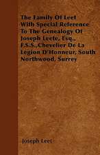 The Family Of Leet With Special Reference To The Genealogy Of Joseph Leete, Esq., F.S.S., Chevelier De La Legion D'Honneur, South Northwood, Surrey