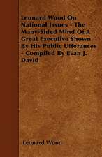 Leonard Wood On National Issues - The Many-Sided Mind Of A Great Executive Shown By His Public Utterances - Compiled By Evan J. David