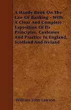 A Handy Book On The Law Of Banking - With A Clear And Complete Exposition Of Its Principles, Customes And Practice In England, Scotland And Ireland