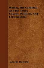 Wolsey, The Cardinal, And His Times Courtly, Political, And Ecclesiastical