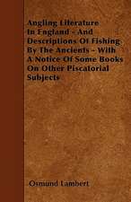 Angling Literature In England - And Descriptions Of Fishing By The Ancients - With A Notice Of Some Books On Other Piscatorial Subjects