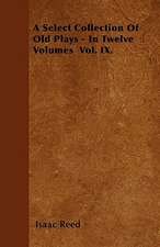 A Select Collection Of Old Plays - In Twelve Volumes Vol. IX.