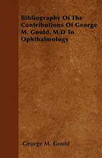 Bibliography Of The Contributions Of George M. Gould, M.D To Ophthalmology