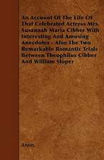 An Account Of The Life Of That Celebrated Actress Mrs. Susannah Maria Cibber With Interesting And Amusing Anecdotes - Also The Two Remarkable Romantic Trials Between Theophilus Cibber And William Sloper