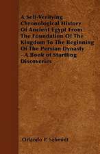 A Self-Verifying Chronological History Of Ancient Egypt From The Foundation Of The Kingdom To The Beginning Of The Persian Dynasty - A Book of Startling Discoveries