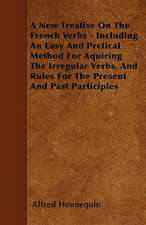 A New Treatise On The French Verbs - Including An Easy And Prctical Method For Aquiring The Irregular Verbs, And Rules For The Present And Past Participles