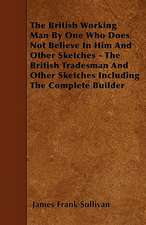 The British Working Man By One Who Does Not Believe In Him And Other Sketches - The British Tradesman And Other Sketches Including The Complete Builder