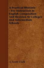 A Practical Rhetoric - For Instruction In English Composition And Revision In Colleges And Intermediate Schools