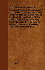 A Vindication Of The Most Reverend Thomas Cranmer, Lord Archbishop Of Canterbury, And Therwith Of The Reformation In England, Against Some Of The Allegations Which Have Been Recently Made By The Rev. Dr. Lingard, The Rev. Dr. Milner, And Charles Butler, E