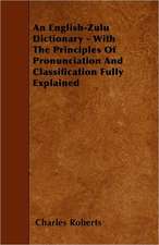 An English-Zulu Dictionary - With The Principles Of Pronunciation And Classification Fully Explained