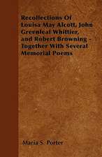 Recollections Of Louisa May Alcott, John Greenleaf Whittier, and Robert Browning - Together With Several Memorial Poems