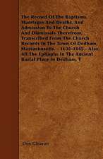 The Record Of The Baptisms, Marriages And Deaths, And Admission To The Church And Dismissals Therefrom, Transcribed From The Church Records In The Town Of Dedham, Massachusetts. - 1638-1845 - Also All The Epitaphs In The Ancient Burial Place In Dedham, T