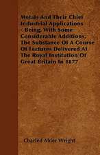 Metals And Their Chief Industrial Applications - Being, With Some Considerable Additions, The Substance Of A Course Of Lectures Delivered At The Royal Institution Of Great Britain In 1877