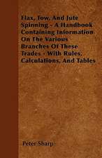 Flax, Tow, And Jute Spinning - A Handbook Containing Information On The Various Branches Of These Trades - With Rules, Calculations, And Tables