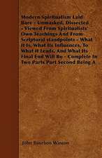 Modern Spiritualism Laid Bare - Unmasked, Dissected - Viewed From Spiritualists' Own Teachings And From Scriptural standpoints - What It Is, What Its Influences, To What It Leads, And What Its Final End Will Be - Complete In Two Parts Part Second Being A