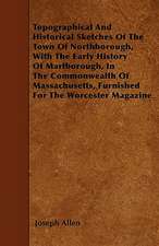 Topographical And Historical Sketches Of The Town Of Northborough, With The Early History Of Marlborough, In The Commonwealth Of Massachusetts, Furnished For The Worcester Magazine