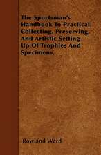 The Sportsman's Handbook To Practical Collecting, Preserving, And Artistic Setting-Up Of Trophies And Specimens.