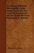 A Primaeval British Metropolis - With Some Notes On The Ancient Topography Of The South-Western Peninsula Of Britain