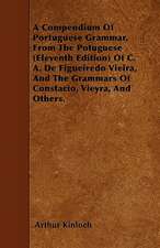 A Compendium Of Portuguese Grammar, From The Potuguese (Eleventh Edition) Of C. A. De Figueiredo Vieira, And The Grammars Of Constacio, Vieyra, And Others.