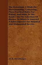 The Horseman. A Work On Horsemanship; Containing Plain Practical Rules For Riding, And Hints To The Reader On The Selection Of Horses. To Which Is Annexed A Sabre Exercise For Mounted And Dismounted Service