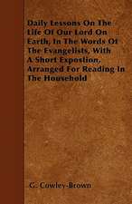 Daily Lessons On The Life Of Our Lord On Earth, In The Words Of The Evangelists, With A Short Expostion, Arranged For Reading In The Household