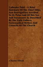 Cathedra Petri - A Brief Summary Of The Chief Titles And Prerogatives Ascribed To St. Peter And Of Ibis See And Successors As Described By The Early Fathers, Ecclesiastical Writers And Councils Of The Church