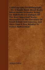 A Bibliography Of Bibliography - Or, A Handy Book About Books Which Relate To Books; Being An Alphabetical Catalogue Of The Most Important Works Descriptive Of The Literature Of Great Britain And America, And More Than A Few Relative To France And German