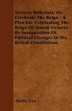 Victoria Britannia; Or, Celebrate The Reign - A Plan For Celebrating The Reign Of Queen Victoria By Inauguration Of Political Changes In The British Constitution.