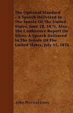 The Optional Standard - A Speech Delivered In The Senate Of The United States, June 28, 1876, Also The Conference Report On Silver, A Speech Delivered In The Senate Of The United States, July 15, 1876