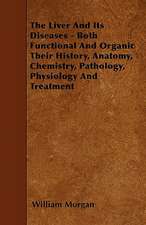 The Liver and Its Diseases - Both Functional and Organic Their History, Anatomy, Chemistry, Pathology, Physiology and Treatment