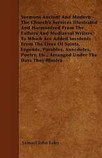 Sermons Ancient And Modern - The Church's Services Illustrated And Harmonized From The Fathers And Mediaeval Writers; To Which Are Added Incidents From The Lives Of Saints, Legends, Parables, Anecdotes, Poetry, Etc., Arranged Under The Days They Illustra