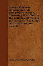 Pastoral Comforts, Or Scripture Texts With Prayers Thereon, Illustrating The Office For The Visitation Of The Sick - For The Use Of The Clergy, District Visitors, And Invalids