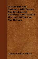 Persian Life And Customs - With Scenes And Incidents Of Residence And Travel In The Land Of The Lion Ane The Sun