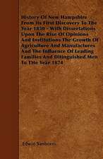 History Of New Hampshire From Its First Discovery To The Year 1830 - With Dissertations Upon The Rise Of Opinions And Institutions The Growth Of Agriculture And Manufactures And The Influence Of Leading Families And Ditinguished Men To THe Year 1874