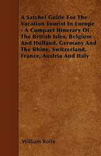 A Satchel Guide For The Vacation Tourist In Europe - A Compact Itinerary Of The British Isles, Belgium And Holland, Germany And The Rhine, Switzerland, France, Austria And Italy