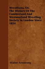 Wrestliana, Or, The History Of The Cumberland And Westmorland Wrestling Society In London Since 1824