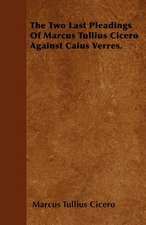 The Two Last Pleadings Of Marcus Tullius Cicero Against Caius Verres.