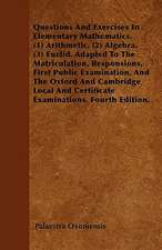 Questions And Exercises In Elementary Mathematics. (1) Arithmetic. (2) Algebra. (3) Euclid. Adapted To The Matriculation, Responsions, First Public Examination, And The Oxford And Cambridge Local And Certificate Examinations. Fourth Edition.